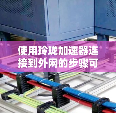 使用玲珑加速器连接到外网的步骤可能因设备和目标服务器而异，以下是一个通用的指南