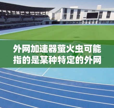 外网加速器萤火虫可能指的是某种特定的外网加速工具，名为萤火虫加速器，用于加速外网流量。这种工具通常用于提升网页加载速度，帮助用户更快访问互联网资源
