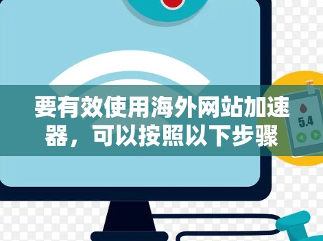 要有效使用海外网站加速器，可以按照以下步骤进行