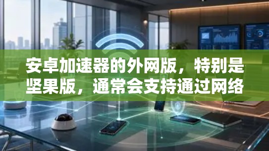 安卓加速器的外网版，特别是坚果版，通常会支持通过网络加速下载、上传和搜索应用。以下是关于使用坚果版外网加速器的一些步骤和注意事项