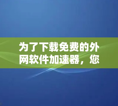 为了下载免费的外网软件加速器，您可以按照以下步骤进行