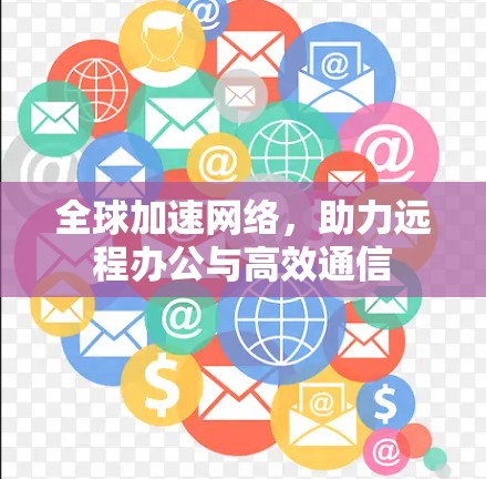 全球加速网络，助力远程办公与高效通信