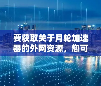 要获取关于月轮加速器的外网资源，您可以按照以下步骤进行操作