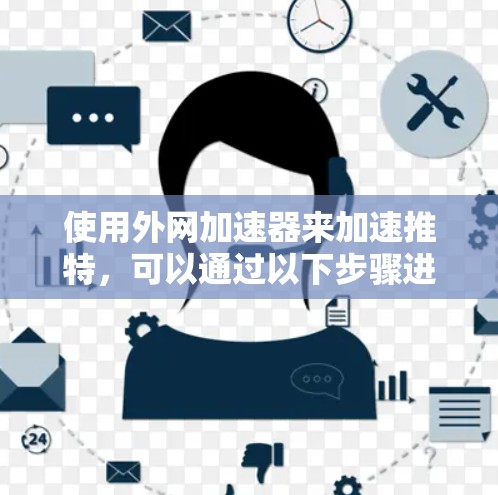 使用外网加速器来加速推特，可以通过以下步骤进行操作