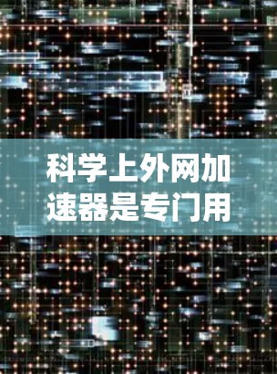 科学上外网加速器是专门用于提升科学计算和数据处理效率的网络加速工具。它通过连接到科学计算服务器，加速数据处理、程序运行以及网络通信，从而提高网络性能和系统响应速度。以下是其关键点