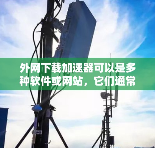 外网下载加速器可以是多种软件或网站，它们通常用于提高下载速度。以下是一些可以帮助你优化外网下载体验的步骤和方法