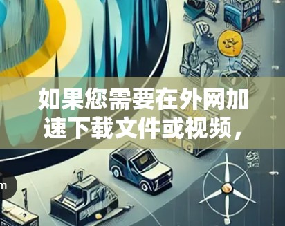 如果您需要在外网加速下载文件或视频，以下是一些推荐的加速器工具，供您参考