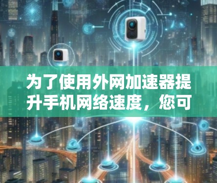 为了使用外网加速器提升手机网络速度，您可以按照以下步骤操作
