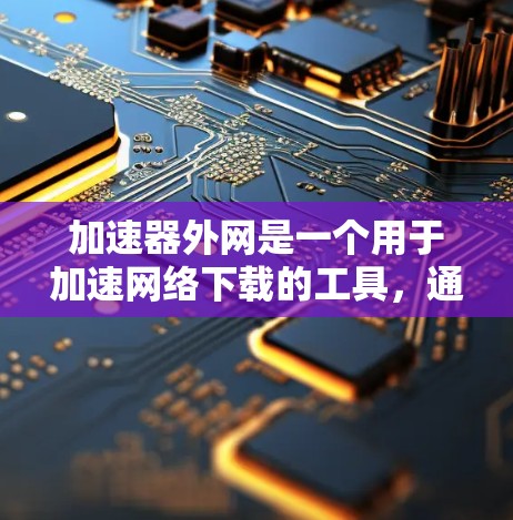 加速器外网是一个用于加速网络下载的工具，通常包括多种加速软件，如加速器、下载工具等。破解版是这些工具在某些软件许可协议中被允许使用的版本。以下是关于如何下载和使用加速器外网的步骤和注意事项