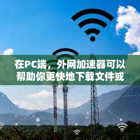在PC端，外网加速器可以帮助你更快地下载文件或视频，提升整体网络效率。以下是几种常用的PC端的外网加速器推荐