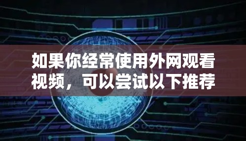 如果你经常使用外网观看视频，可以尝试以下推荐的外网加速器，这些平台提供免费内容，画面清晰，数据传输稳定，适合经常观看的用户。以下是一些推荐的外网加速器