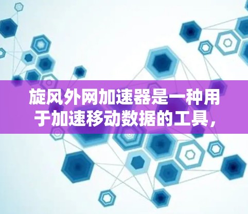 旋风外网加速器是一种用于加速移动数据的工具，主要功能包括加速Windows文件、EXE文件、SWF文件等。以下是对旋风外网加速器的详细介绍
