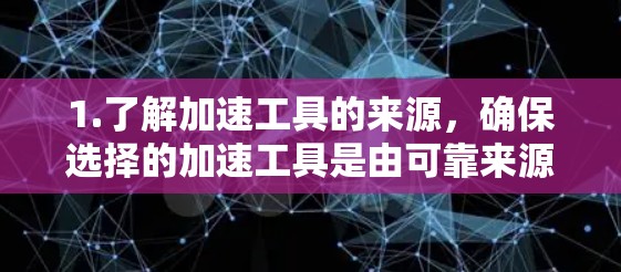 1.了解加速工具的来源，确保选择的加速工具是由可靠来源提供，比如官方网站、游戏论坛等，避免使用未经验证的工具