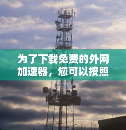 为了下载免费的外网加速器，您可以按照以下步骤操作