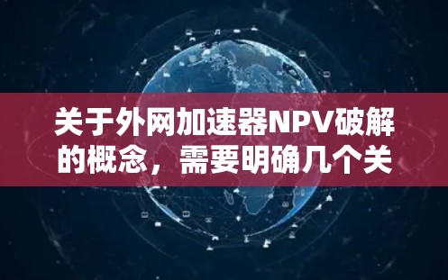 关于外网加速器NPV破解的概念，需要明确几个关键点
