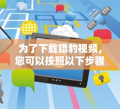 为了下载猎豹视频，您可以按照以下步骤操作