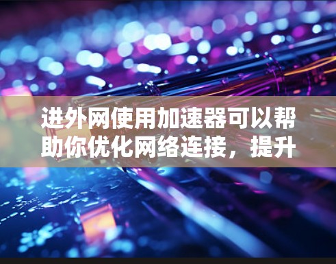 进外网使用加速器可以帮助你优化网络连接，提升速度和稳定性。以下是一些常见进外网加速器的推荐，供你选择