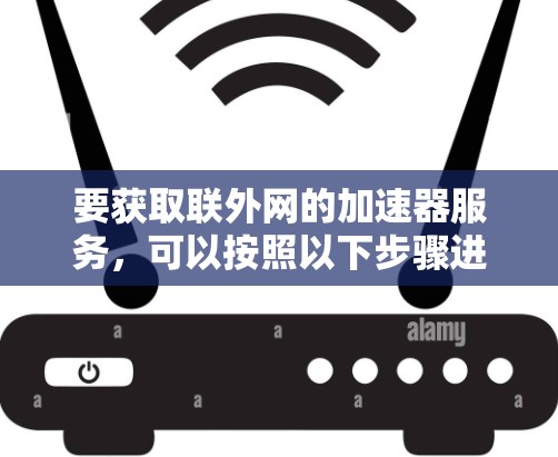 要获取联外网的加速器服务，可以按照以下步骤进行