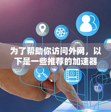 为了帮助你访问外网，以下是一些推荐的加速器，并根据你的需求和习惯进行选择