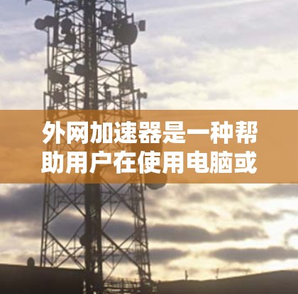 外网加速器是一种帮助用户在使用电脑或手机时，快速连接到网络设备的工具。它通常能够通过网络加速技术，将原始文件或数据以更快的速度传输到目标位置。以下是对外网加速器的详细说明