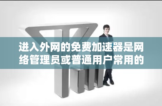 进入外网的免费加速器是网络管理员或普通用户常用的技术，旨在帮助他们更快地访问外部网络。以下是一些推荐的免费加速器选项，适合不同需求的用户