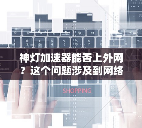 神灯加速器能否上外网？这个问题涉及到网络连接的合法性、安全性和高效性。首先，需要明确神灯加速器指的是什么。如果指的是某个特定的加速器或服务，那么是否能接入中国互联网（即上外网）取决于以下几个方面