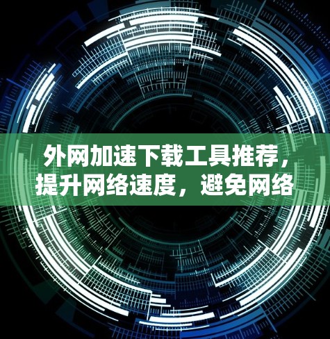 外网加速下载工具推荐，提升网络速度，避免网络拥堵