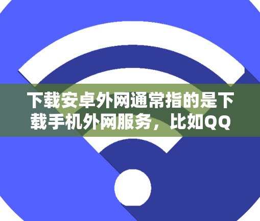 下载安卓外网通常指的是下载手机外网服务，比如QQ、微信、微信支付等，这些服务提供的是手机与服务器之间的连接，而不是直接下载软件包。如果您的目标是下载手机外网服务，那么以下是一些方法和工具
