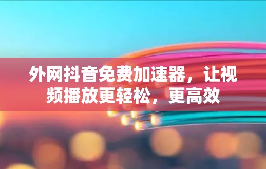 外网抖音免费加速器，让视频播放更轻松，更高效