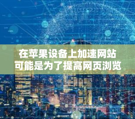在苹果设备上加速网站可能是为了提高网页浏览或下载速度，尤其是在苹果设备上直接加速可能受限。以下是一些苹果用户常用的加速器推荐