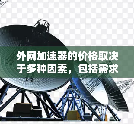 外网加速器的价格取决于多种因素，包括需求、加速功能、网络技术、售后服务等。以下是一些常见的费用结构和建议