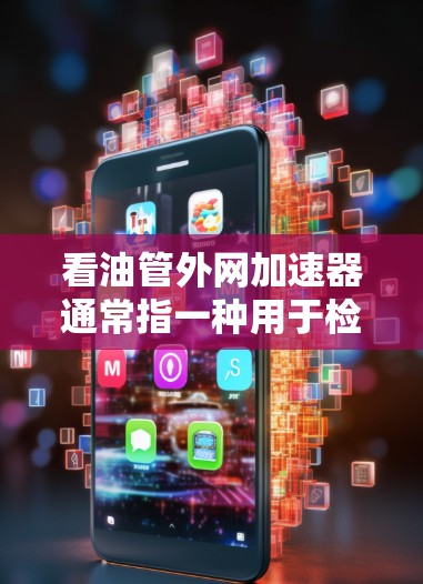 看油管外网加速器通常指一种用于检测或调整油管外网的控制工具，旨在优化油管的性能。以下是对其功能和操作的详细说明