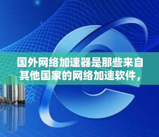 国外网络加速器是那些来自其他国家的网络加速软件，旨在帮助用户更快地连接互联网。以下是一些常见的国外网络加速器及其特点