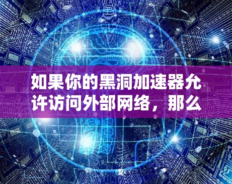 如果你的黑洞加速器允许访问外部网络，那么你就可以直接使用它来访问外网。然而，如果加速工具有特定的使用限制，例如需要注册或授权，那么你可能需要先进行相关的操作，或者在使用前确认是否符合工具的使用条件