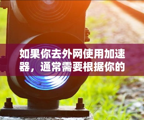 如果你去外网使用加速器，通常需要根据你的设备类型选择合适的工具。以下是一些常见的加速器推荐和方法