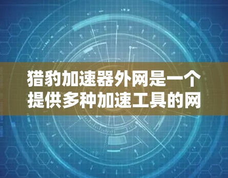 猎豹加速器外网是一个提供多种加速工具的网站，主要用于调整网页加载速度、优化网页内容和视频播放速度。以下是一步步的使用指南