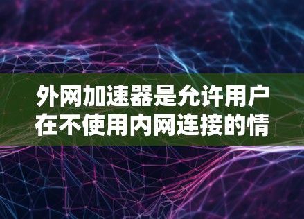 外网加速器是允许用户在不使用内网连接的情况下，直接从外网下载或上传文件的软件。它们在提升下载速度和减少延迟方面发挥了重要作用。以下是几种常见的外网加速器及其功能