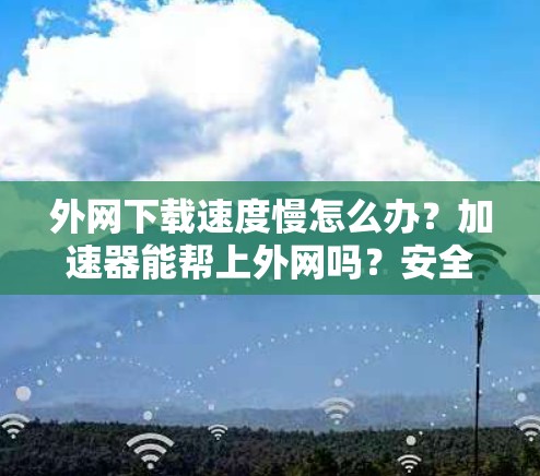 外网下载速度慢怎么办？加速器能帮上外网吗？安全隐私保护才是关键！
