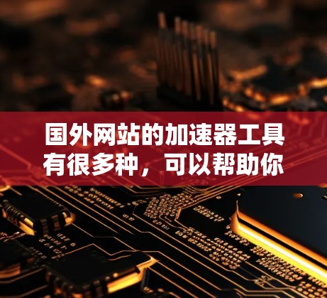国外网站的加速器工具有很多种，可以帮助你提升网站加载速度。以下是一些常见的国外加速器工具推荐和使用方法