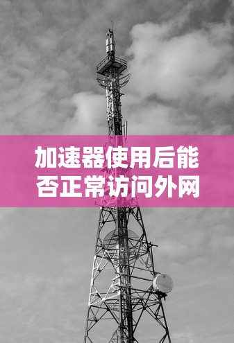 加速器使用后能否正常访问外网？