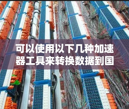 可以使用以下几种加速器工具来转换数据到国外网络，具体操作取决于您使用的设备和设备类型
