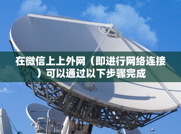 在微信上上外网（即进行网络连接）可以通过以下步骤完成