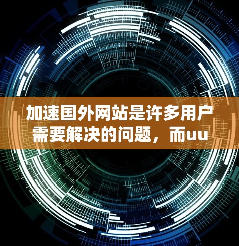 加速国外网站是许多用户需要解决的问题，而uu加速器作为专业的工具之一，可以提供有效的解决方案。以下是一个详细的步骤指南，帮助您有效使用uu加速器加速国外网站