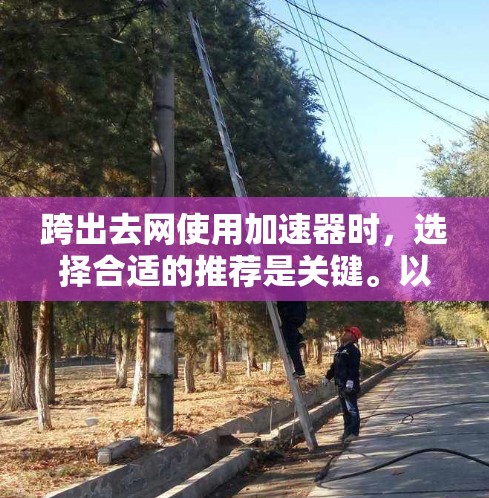 跨出去网使用加速器时，选择合适的推荐是关键。以下是几个常用的加速器推荐，每个推荐针对不同的场景和需求
