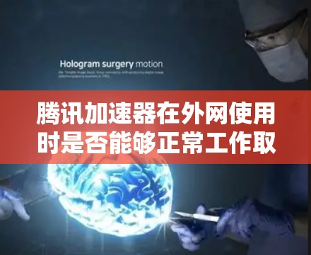 腾讯加速器在外网使用时是否能够正常工作取决于多个因素，包括加速器的具体功能、使用的网络环境以及是否具备支持外网连接的特性。以下是对该问题的逐步解决方案