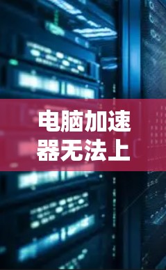 电脑加速器无法上外网可能由多种原因引起，以下是一些可能的原因和解决方法