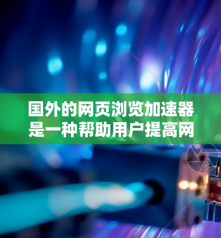 国外的网页浏览加速器是一种帮助用户提高网页加载速度的工具。这些加速器通过多种方式优化网页页面，减少加载时间并降低延迟。以下是一些主要的加速器及其特点