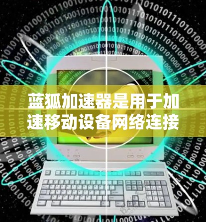 蓝狐加速器是用于加速移动设备网络连接的软件，能够帮助用户更快地连接到互联网。蓝狐加速器上外网是针对使用特定网络（如上外网）的用户提供的加速服务