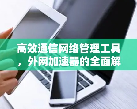 高效通信网络管理工具，外网加速器的全面解决方案
