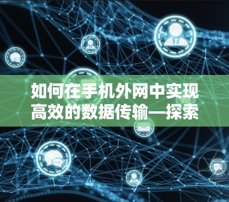 如何在手机外网中实现高效的数据传输—探索免费加速器的可能